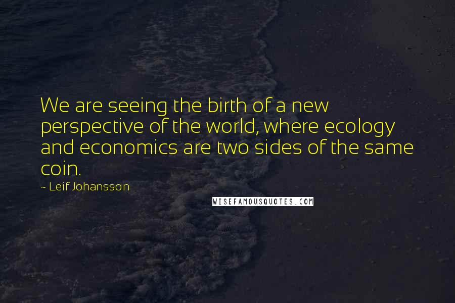 Leif Johansson Quotes: We are seeing the birth of a new perspective of the world, where ecology and economics are two sides of the same coin.