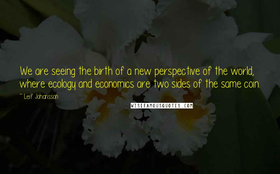 Leif Johansson Quotes: We are seeing the birth of a new perspective of the world, where ecology and economics are two sides of the same coin.