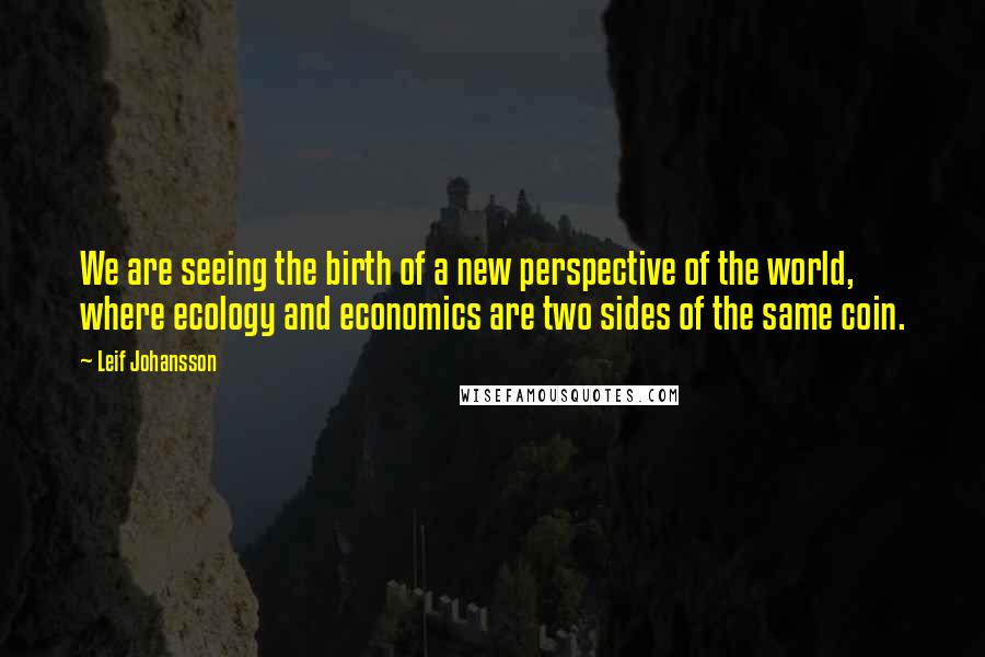 Leif Johansson Quotes: We are seeing the birth of a new perspective of the world, where ecology and economics are two sides of the same coin.