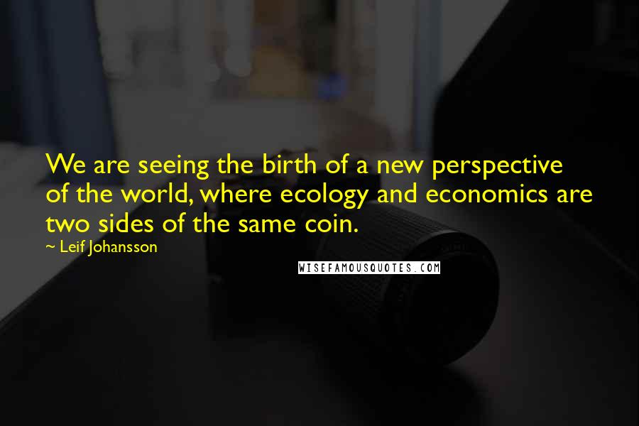 Leif Johansson Quotes: We are seeing the birth of a new perspective of the world, where ecology and economics are two sides of the same coin.