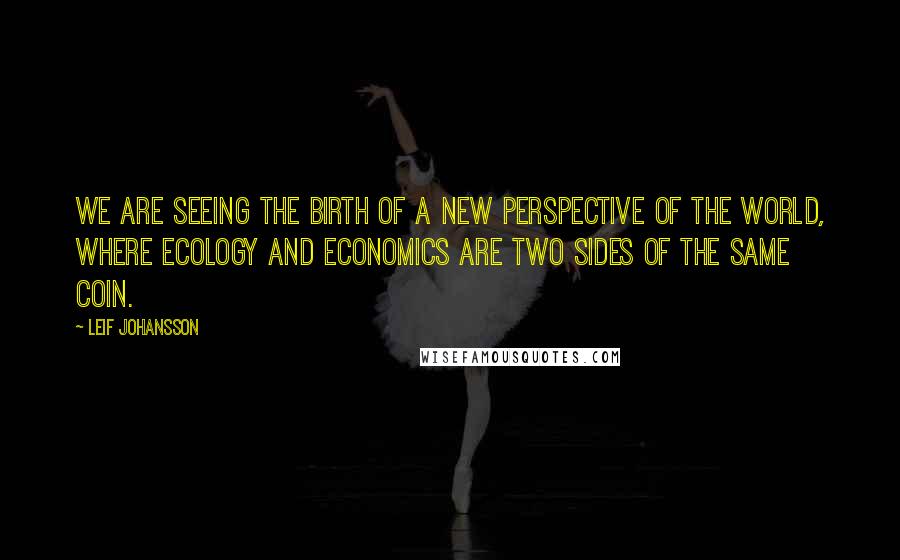 Leif Johansson Quotes: We are seeing the birth of a new perspective of the world, where ecology and economics are two sides of the same coin.