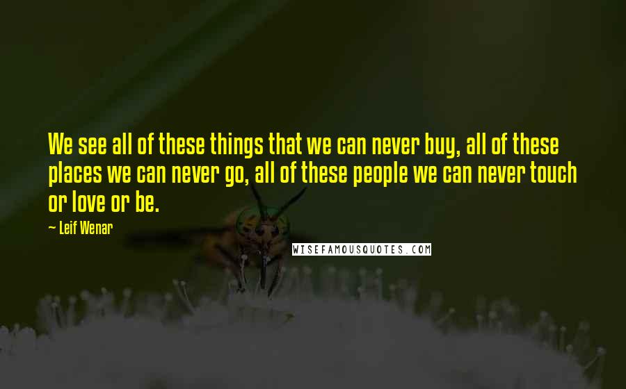 Leif Wenar Quotes: We see all of these things that we can never buy, all of these places we can never go, all of these people we can never touch or love or be.