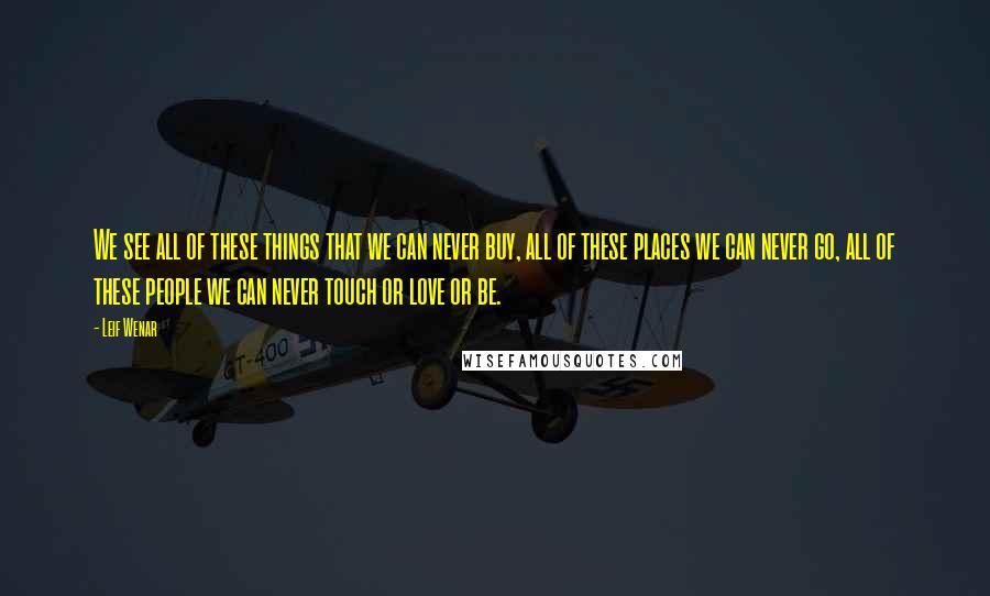 Leif Wenar Quotes: We see all of these things that we can never buy, all of these places we can never go, all of these people we can never touch or love or be.