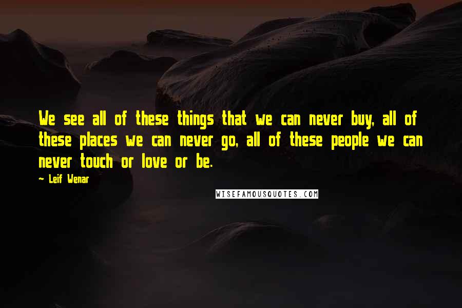 Leif Wenar Quotes: We see all of these things that we can never buy, all of these places we can never go, all of these people we can never touch or love or be.