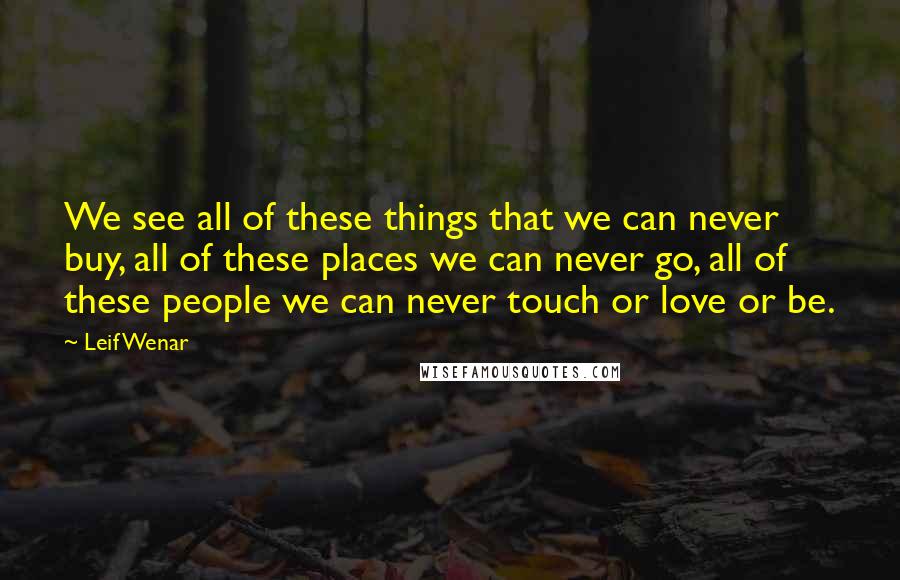 Leif Wenar Quotes: We see all of these things that we can never buy, all of these places we can never go, all of these people we can never touch or love or be.