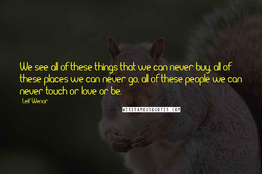 Leif Wenar Quotes: We see all of these things that we can never buy, all of these places we can never go, all of these people we can never touch or love or be.