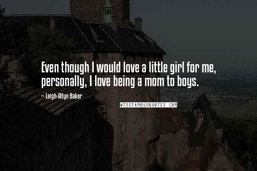 Leigh-Allyn Baker Quotes: Even though I would love a little girl for me, personally, I love being a mom to boys.