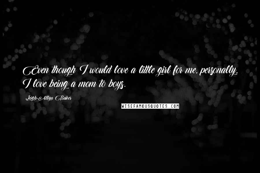 Leigh-Allyn Baker Quotes: Even though I would love a little girl for me, personally, I love being a mom to boys.