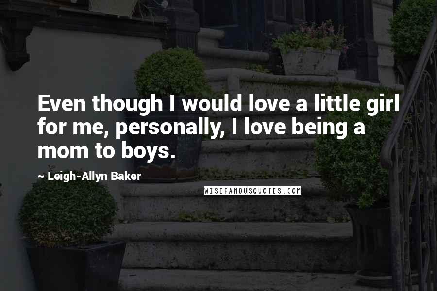 Leigh-Allyn Baker Quotes: Even though I would love a little girl for me, personally, I love being a mom to boys.