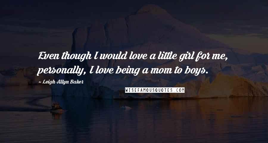 Leigh-Allyn Baker Quotes: Even though I would love a little girl for me, personally, I love being a mom to boys.