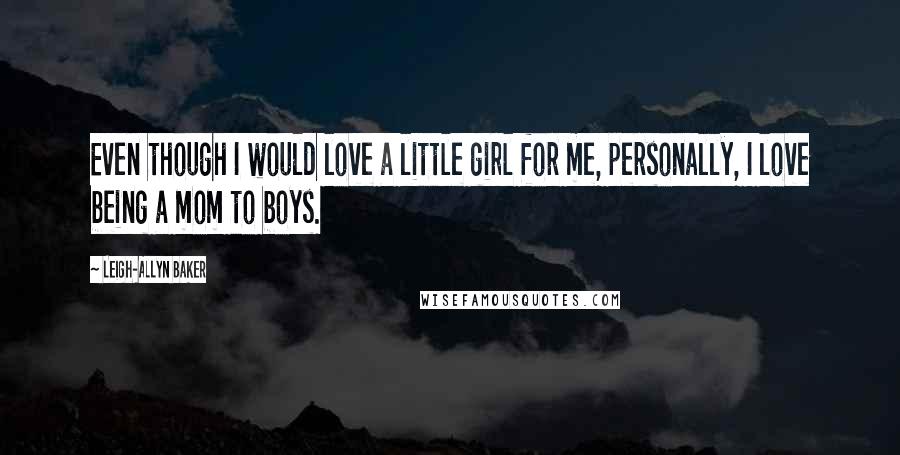 Leigh-Allyn Baker Quotes: Even though I would love a little girl for me, personally, I love being a mom to boys.