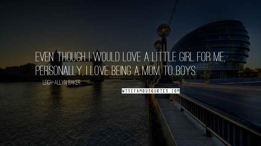 Leigh-Allyn Baker Quotes: Even though I would love a little girl for me, personally, I love being a mom to boys.