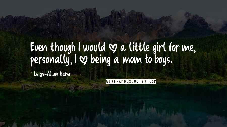 Leigh-Allyn Baker Quotes: Even though I would love a little girl for me, personally, I love being a mom to boys.