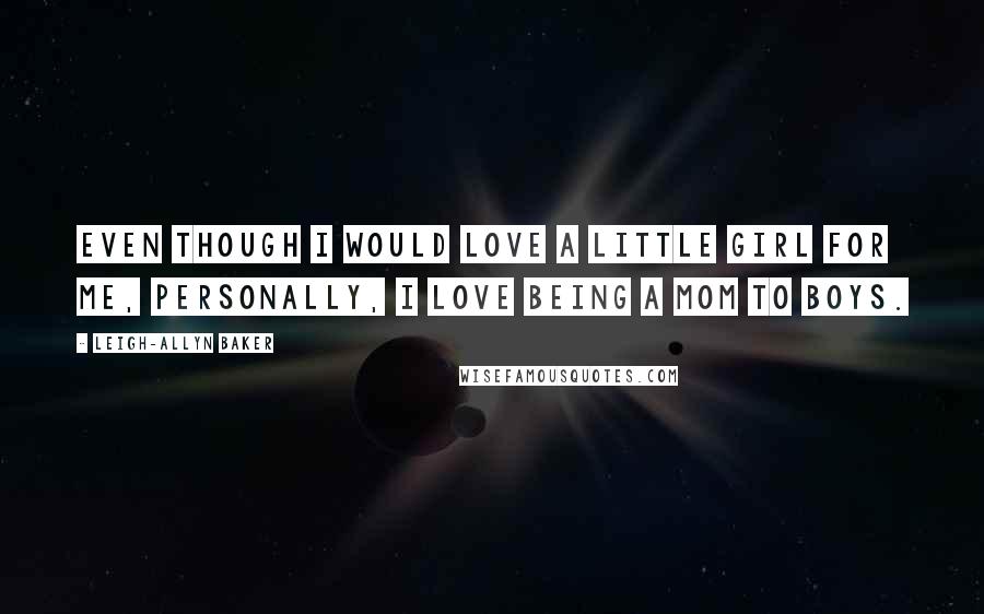 Leigh-Allyn Baker Quotes: Even though I would love a little girl for me, personally, I love being a mom to boys.