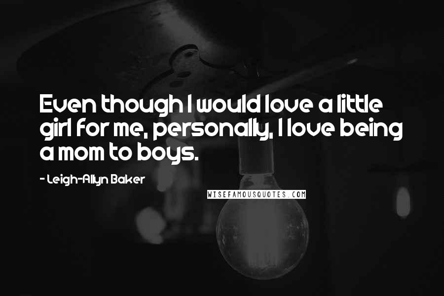 Leigh-Allyn Baker Quotes: Even though I would love a little girl for me, personally, I love being a mom to boys.