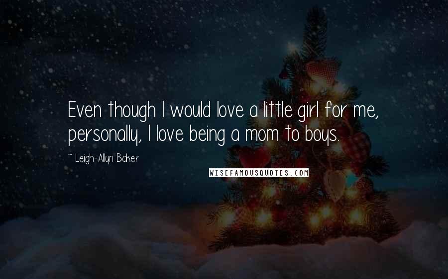 Leigh-Allyn Baker Quotes: Even though I would love a little girl for me, personally, I love being a mom to boys.