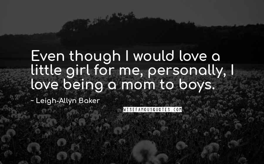Leigh-Allyn Baker Quotes: Even though I would love a little girl for me, personally, I love being a mom to boys.