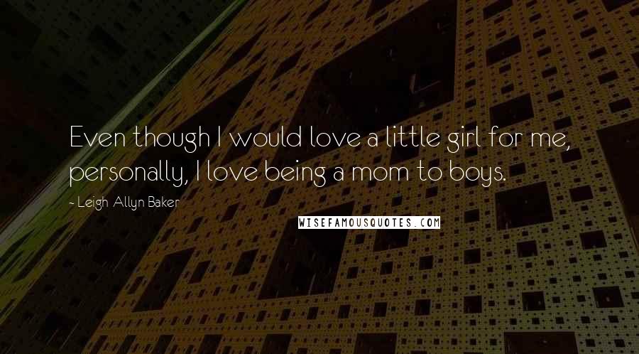 Leigh-Allyn Baker Quotes: Even though I would love a little girl for me, personally, I love being a mom to boys.