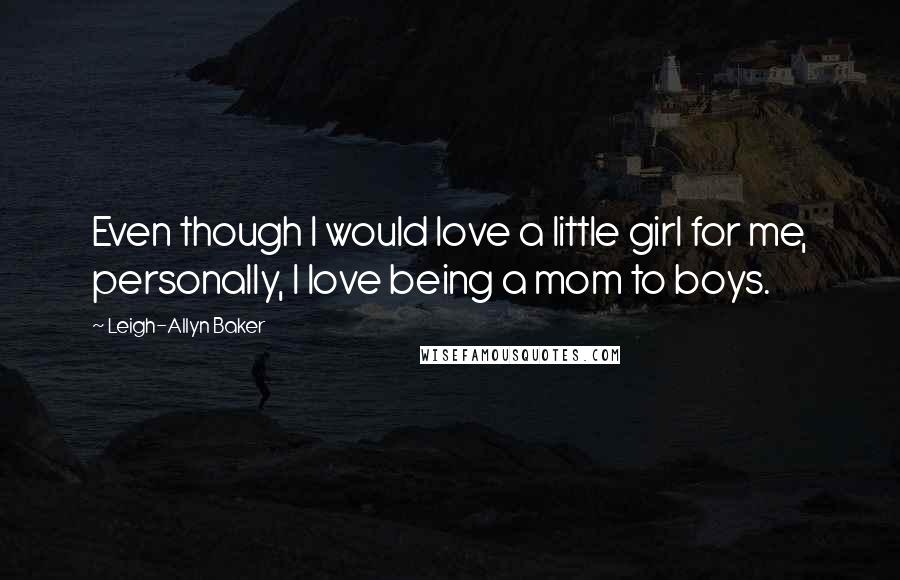 Leigh-Allyn Baker Quotes: Even though I would love a little girl for me, personally, I love being a mom to boys.