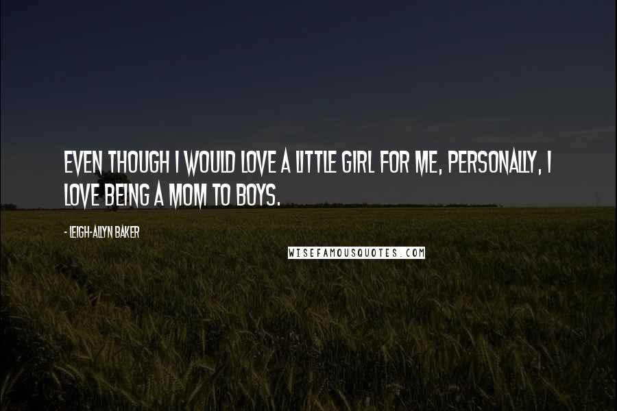 Leigh-Allyn Baker Quotes: Even though I would love a little girl for me, personally, I love being a mom to boys.