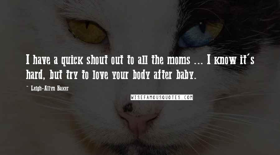 Leigh-Allyn Baker Quotes: I have a quick shout out to all the moms ... I know it's hard, but try to love your body after baby.