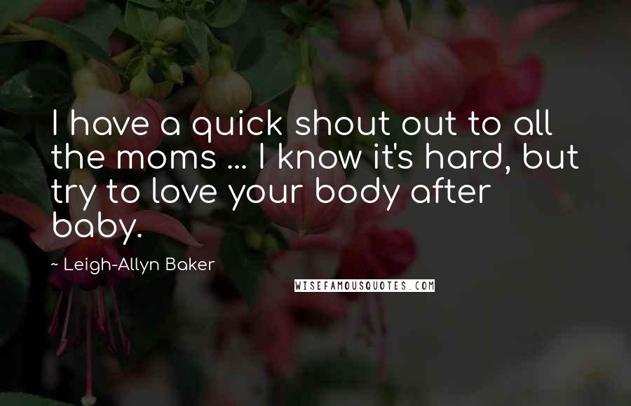 Leigh-Allyn Baker Quotes: I have a quick shout out to all the moms ... I know it's hard, but try to love your body after baby.