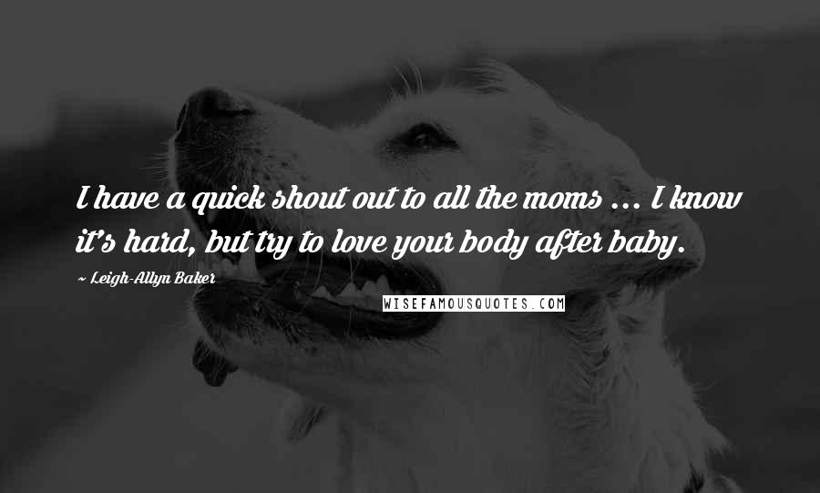 Leigh-Allyn Baker Quotes: I have a quick shout out to all the moms ... I know it's hard, but try to love your body after baby.