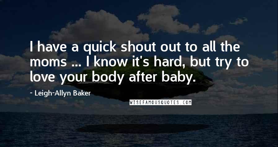 Leigh-Allyn Baker Quotes: I have a quick shout out to all the moms ... I know it's hard, but try to love your body after baby.