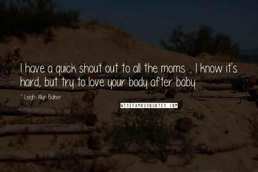 Leigh-Allyn Baker Quotes: I have a quick shout out to all the moms ... I know it's hard, but try to love your body after baby.