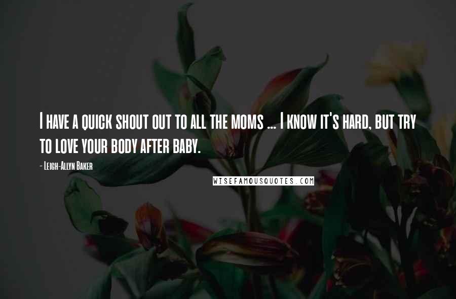 Leigh-Allyn Baker Quotes: I have a quick shout out to all the moms ... I know it's hard, but try to love your body after baby.