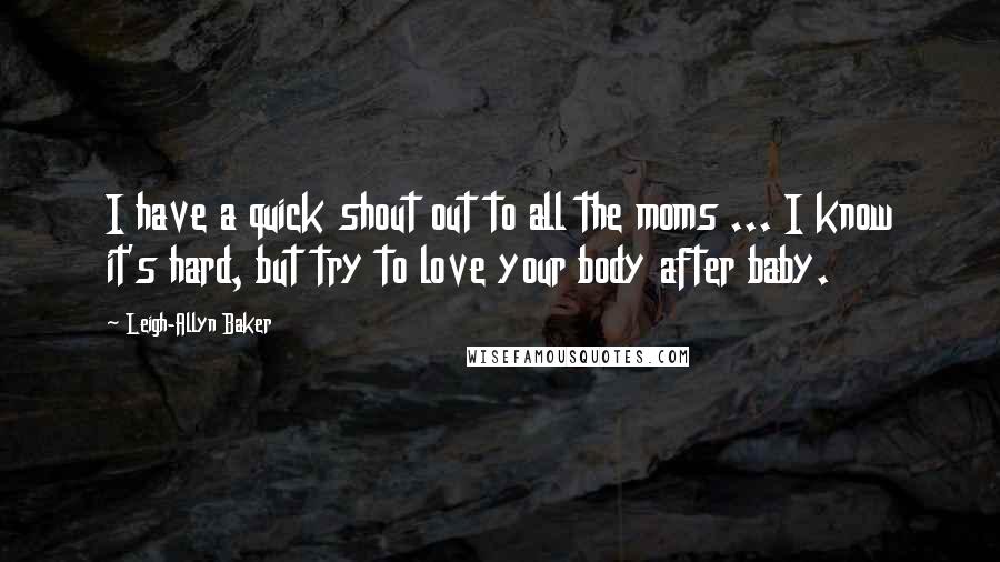 Leigh-Allyn Baker Quotes: I have a quick shout out to all the moms ... I know it's hard, but try to love your body after baby.