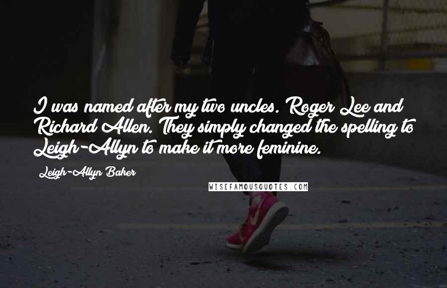 Leigh-Allyn Baker Quotes: I was named after my two uncles. Roger Lee and Richard Allen. They simply changed the spelling to Leigh-Allyn to make it more feminine.