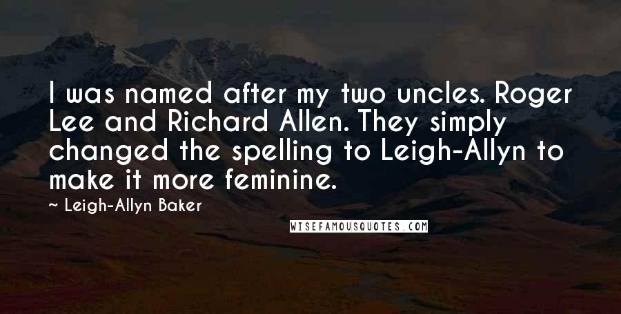 Leigh-Allyn Baker Quotes: I was named after my two uncles. Roger Lee and Richard Allen. They simply changed the spelling to Leigh-Allyn to make it more feminine.