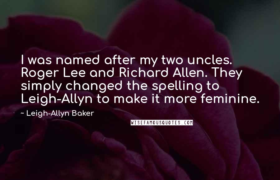 Leigh-Allyn Baker Quotes: I was named after my two uncles. Roger Lee and Richard Allen. They simply changed the spelling to Leigh-Allyn to make it more feminine.