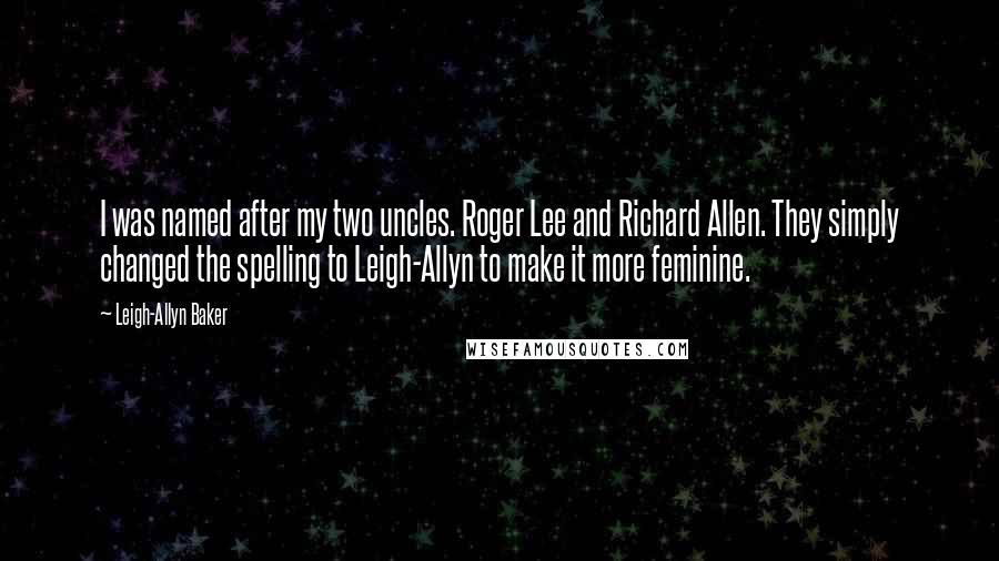 Leigh-Allyn Baker Quotes: I was named after my two uncles. Roger Lee and Richard Allen. They simply changed the spelling to Leigh-Allyn to make it more feminine.