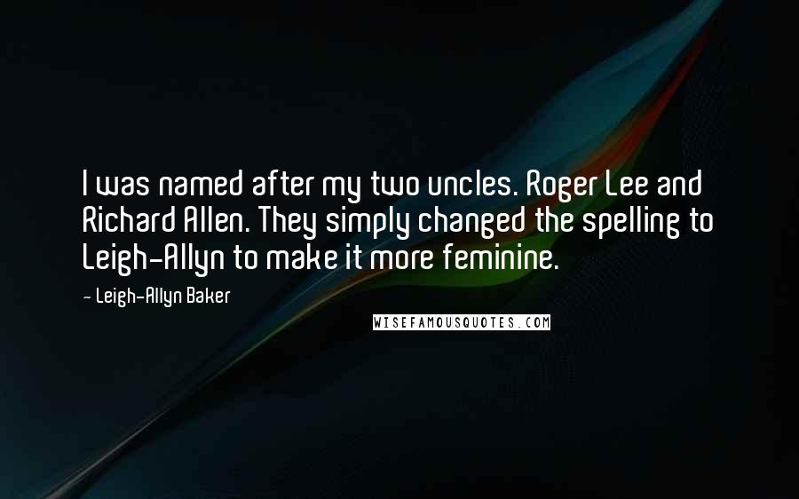 Leigh-Allyn Baker Quotes: I was named after my two uncles. Roger Lee and Richard Allen. They simply changed the spelling to Leigh-Allyn to make it more feminine.