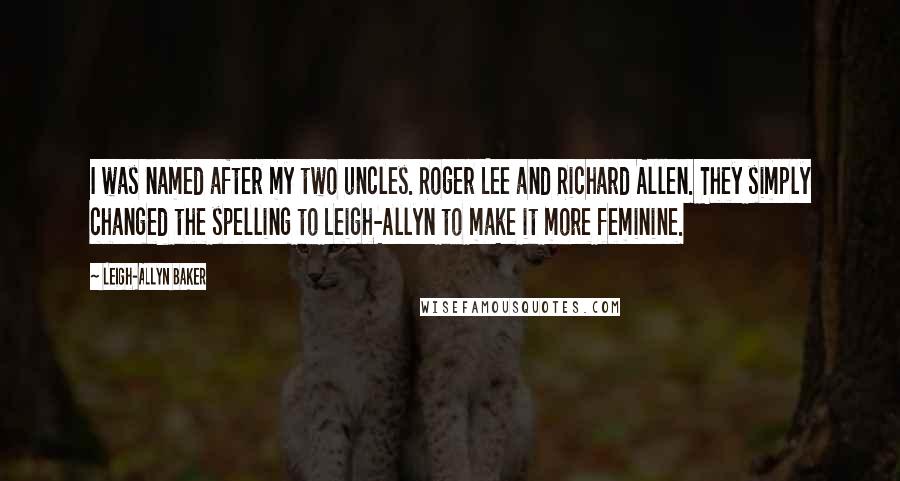 Leigh-Allyn Baker Quotes: I was named after my two uncles. Roger Lee and Richard Allen. They simply changed the spelling to Leigh-Allyn to make it more feminine.