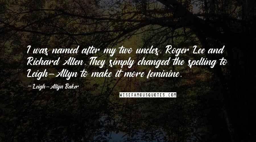 Leigh-Allyn Baker Quotes: I was named after my two uncles. Roger Lee and Richard Allen. They simply changed the spelling to Leigh-Allyn to make it more feminine.