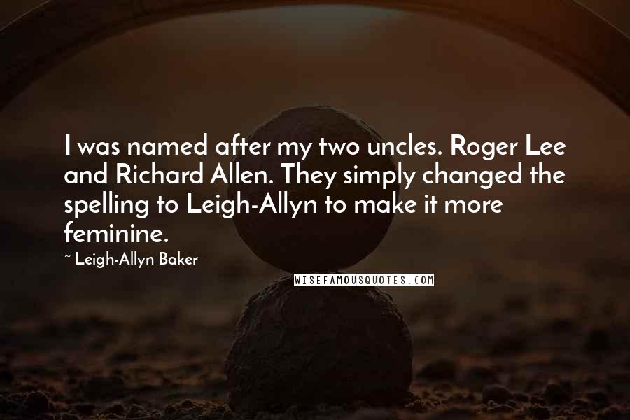 Leigh-Allyn Baker Quotes: I was named after my two uncles. Roger Lee and Richard Allen. They simply changed the spelling to Leigh-Allyn to make it more feminine.