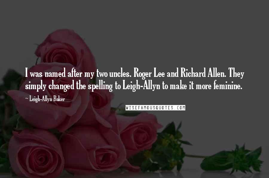 Leigh-Allyn Baker Quotes: I was named after my two uncles. Roger Lee and Richard Allen. They simply changed the spelling to Leigh-Allyn to make it more feminine.