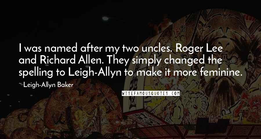 Leigh-Allyn Baker Quotes: I was named after my two uncles. Roger Lee and Richard Allen. They simply changed the spelling to Leigh-Allyn to make it more feminine.