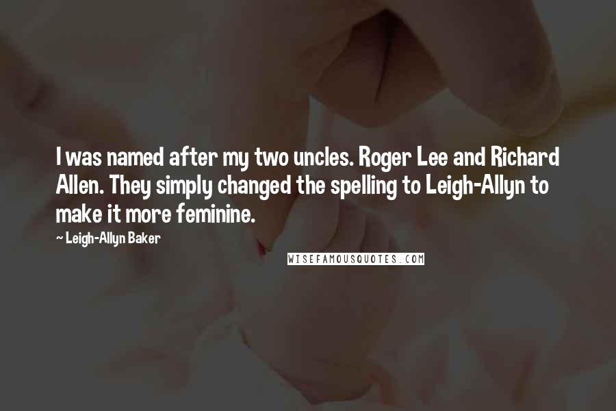 Leigh-Allyn Baker Quotes: I was named after my two uncles. Roger Lee and Richard Allen. They simply changed the spelling to Leigh-Allyn to make it more feminine.