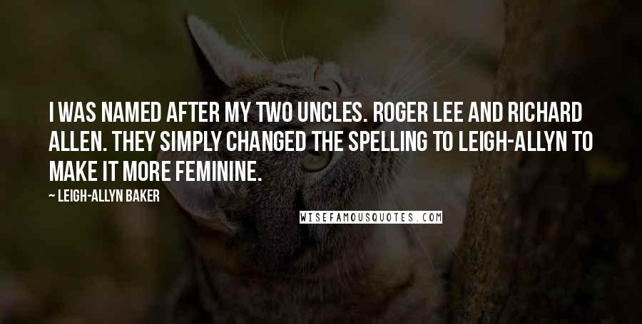 Leigh-Allyn Baker Quotes: I was named after my two uncles. Roger Lee and Richard Allen. They simply changed the spelling to Leigh-Allyn to make it more feminine.