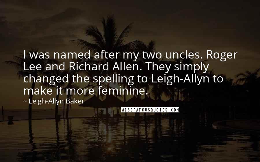 Leigh-Allyn Baker Quotes: I was named after my two uncles. Roger Lee and Richard Allen. They simply changed the spelling to Leigh-Allyn to make it more feminine.