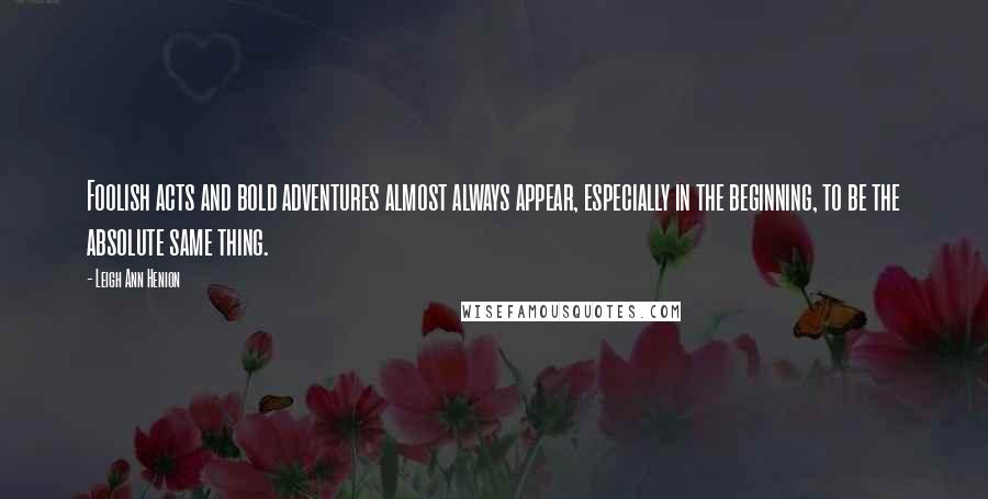 Leigh Ann Henion Quotes: Foolish acts and bold adventures almost always appear, especially in the beginning, to be the absolute same thing.