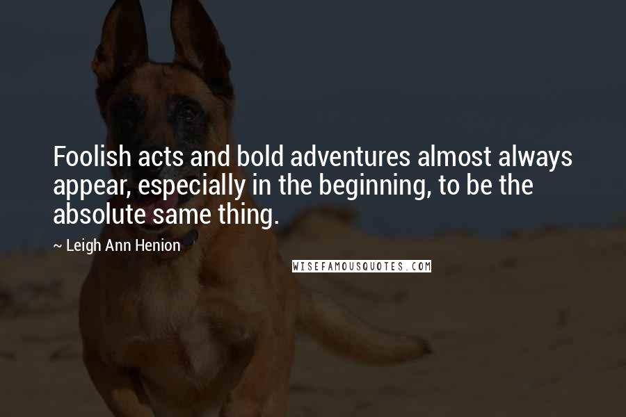 Leigh Ann Henion Quotes: Foolish acts and bold adventures almost always appear, especially in the beginning, to be the absolute same thing.