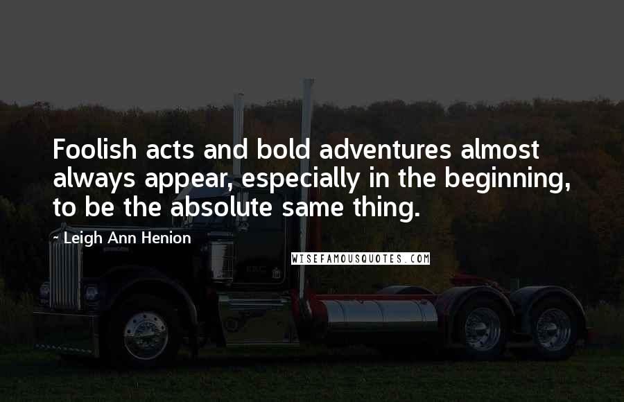 Leigh Ann Henion Quotes: Foolish acts and bold adventures almost always appear, especially in the beginning, to be the absolute same thing.