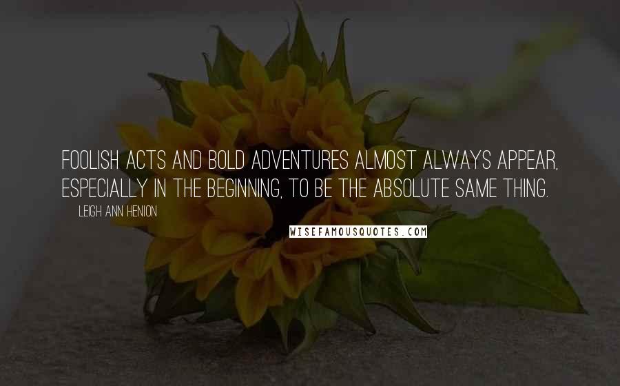 Leigh Ann Henion Quotes: Foolish acts and bold adventures almost always appear, especially in the beginning, to be the absolute same thing.