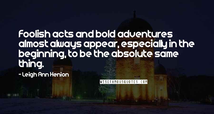 Leigh Ann Henion Quotes: Foolish acts and bold adventures almost always appear, especially in the beginning, to be the absolute same thing.