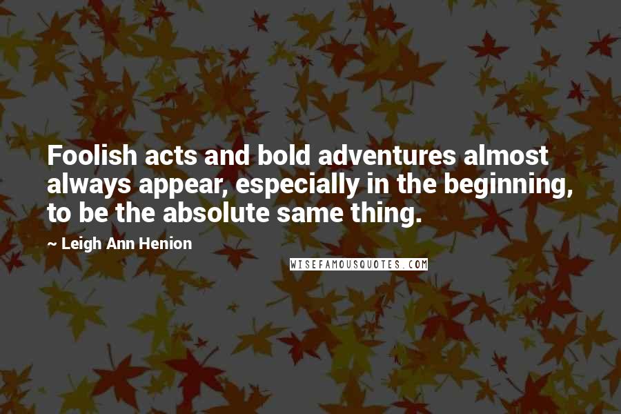 Leigh Ann Henion Quotes: Foolish acts and bold adventures almost always appear, especially in the beginning, to be the absolute same thing.